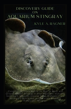 Discovery Guide on Aquarium Stingray: Complete Dummies Manual on How to Keep and Groom Healthy Stingray in your Aquarium: Including food, Care, Diseas