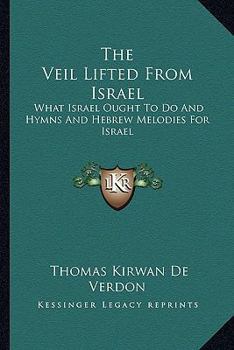 The Veil Lifted From Israel; What Israel Ought To Do; And Hymns And Hebrew Melodies For Israel
