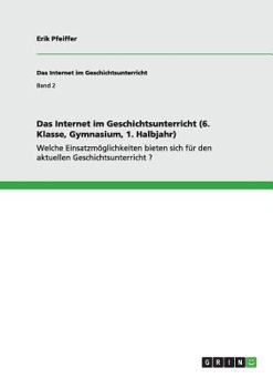 Paperback Das Internet im Geschichtsunterricht (6. Klasse, Gymnasium, 1. Halbjahr): Welche Einsatzmöglichkeiten bieten sich für den aktuellen Geschichtsunterric [German] Book