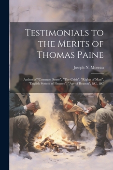 Testimonials to the Merits of Thomas Paine: Author of "Common Sense", "The Crisis", "Rights of Man", "English System of Finance", "Age of Reason", &C., &C