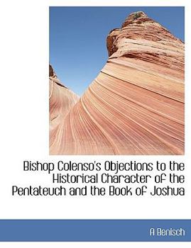 Bishop Colenso's Objections to the Historical Character of the Pentateuch and the Book of Joshu