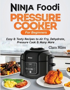 Ninja Foodi Pressure Cooker For Beginners: Easy & Tasty Recipes to Air Fry, Dehydrate, Pressure Cook & Many More