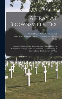 Affray At Brownsville, Tex: Summary Discharge Or Mustering Out Of Regiments Or Companies. Message From The President ... Transmitting A Report From The Secretary Of War