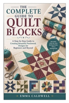 Paperback The Complete Guide to Quilt Blocks: A Step-by-Step Guide to Creating Beautiful Patchwork Designs for Beginners and Beyond Book