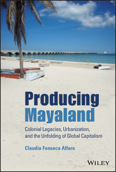 Hardcover Producing Mayaland: Colonial Legacies, Urbanization, and the Unfolding of Global Capitalism Book