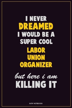 I Never Dreamed I would Be A Super Cool Labor Union Organizer But Here I Am Killing It: Career Motivational Quotes 6x9 120 Pages Blank Lined Notebook Journal