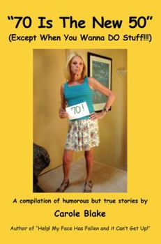 70 Is The New 50" (Except When You Wanna DO Stuff!!!): A compilation of humorous but true stories by Carole Blake Author of "Help! My Face Has Fallen and it Can't Get Up!