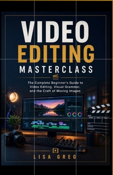 Paperback Video Editing Masterclass: FOR BEGINNERS: The Complete Beginner's Guide to Video Editing, Visual Grammar, and the Craft of Moving Images Book
