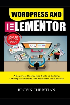 Paperback Wordpress and Elementor Easy to Follow Guide: A beginners Step by Step Guide to Building a WordPress Website with Elementor from Scratch Book