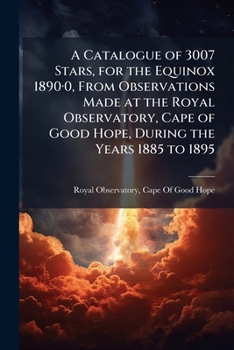 A Catalogue of 3007 Stars, for the Equinox 1890.0, from Observations Made at the Royal Observatory, Cape of Good Hope, During the Years 1885 to 1895