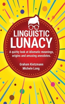 LINGUISTIC LUNACY: A QUIRKY TREASURE TROVE OF IDIOMS, THE MEANINGS, THE ORIGINS AND ANECDOTES