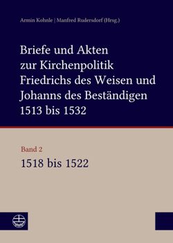 Briefe Und Akten Zur Kirchenpolitik Friedrichs Des Weisen Und Johanns...: Band 2: 1518-1522. Bearbeitet Von Stefan Michel, Beate Kusche, Ulrike Ludwig