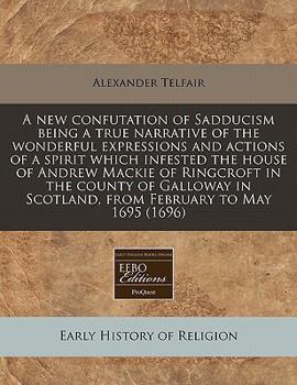 A new confutation of Sadducism being a true narrative of the wonderful expressions and actions of a spirit which infested the house of Andrew Mackie ... in Scotland, from February to May 1695