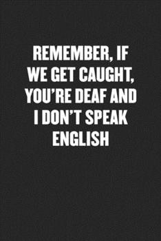 REMEMBER, IF WE GET CAUGHT, YOU’RE DEAF AND I DON’T SPEAK ENGLISH: Funny Blank Lined Journal - Snarky Black Cover Gift Notebook
