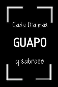 Cada Día Más Guapo y Sabroso: Libreta de Apuntes Para Hombres Guapos | Appreciation Gift for Handsome Men. (Spanish Edition)