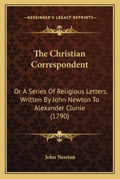 The Christian Correspondent: Or A Series Of Religious Letters, Written By John Newton To Alexander Clunie