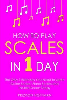 Paperback How to Play Scales: In 1 Day - The Only 7 Exercises You Need to Learn Guitar Scales, Piano Scales and Ukulele Scales Today Book