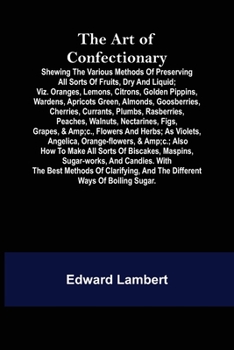 Paperback The Art of Confectionary; Shewing the Various Methods of Preserving All Sorts of Fruits, Dry and Liquid; viz. Oranges, Lemons, Citrons, Golden Pippins Book