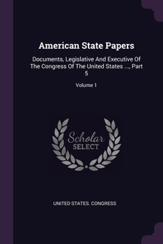 Paperback American State Papers: Documents, Legislative And Executive Of The Congress Of The United States ..., Part 5; Volume 1 Book