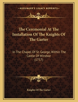 Paperback The Ceremonial At The Installation Of The Knights Of The Garter: In The Chapel Of St. George, Within The Castle Of Windsor (1757) Book