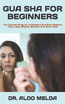Paperback Gua Sha for Beginners: The Ultimate Guide On Understand Gua Sha, Reasons, Tools, Uses, Effects, Benefits And Much More Book