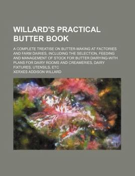 Willard's Practical Butter Book; A Complete Treatise on Butter-Making at Factories and Farm Dairies, Including the Selection, Feeding and Management o