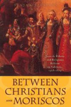 Between Christians and Moriscos: Juan de Ribera and Religious Reform in Valencia, 1568--1614 (The Johns Hopkins University Studies in Historical and Political Science)