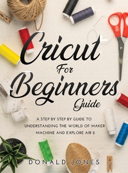 Hardcover Cricut for Beginners Guide: A Step by Step by Guide to Understanding the World of Maker Machine and Explore Air 2 Book