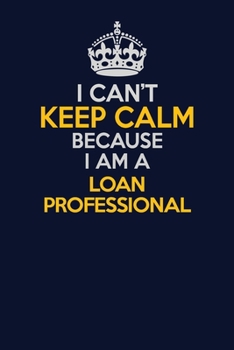 I Can't Keep Calm Because I Am A Loan Professional: Career journal, notebook and writing journal for encouraging men, women and kids. A framework for building your career.