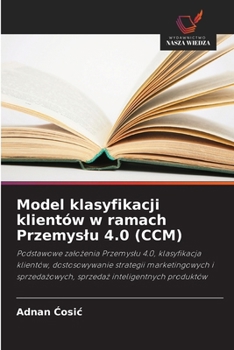 Model klasyfikacji klientów w ramach Przemyslu 4.0 (CCM) (Polish Edition)