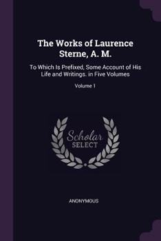 Paperback The Works of Laurence Sterne, A. M.: To Which Is Prefixed, Some Account of His Life and Writings. in Five Volumes; Volume 1 Book
