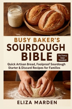 Busy Baker’s Sourdough Bible: Quick Artisan Bread, Foolproof Sourdough Starter & Discard Recipes for Families: Easy Artisan Bread, Creative Sourdough ... Parents & Home Bakers. No Fancy Gear Needed!