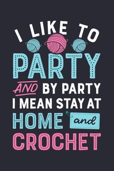 I Like to Party and by Party I Mean Stay at Home and Crochet: Crochet Lined Notebook, Journal, Organizer, Diary, Composition Notebook, Gifts for Crochet Lovers