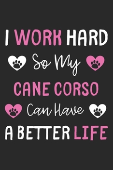 I Work Hard So My Cane Corso Can Have A Better Life: Lined Journal, 120 Pages, 6 x 9, Cane Corso Dog Gift Idea, Black Matte Finish (I Work Hard So My Cane Corso Can Have A Better Life Journal)
