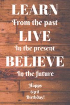Learn From The Past Live In The Present Believe In The Future Happy 63rd Birthday!: Learn From The Past 63rd Birthday Card Quote Journal / Notebook / ... Gift (6 x 9 - 110 Blank Lined Pages)