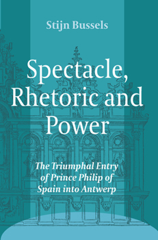 Paperback Spectacle, Rhetoric and Power: The Triumphal Entry of Prince Philip of Spain Into Antwerp Book