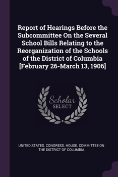 Paperback Report of Hearings Before the Subcommittee On the Several School Bills Relating to the Reorganization of the Schools of the District of Columbia [Febr Book