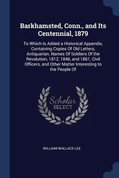 Barkhamsted, Conn., and Its Centennial, 1879: To Which Is Added a Historical Appendix, Containing Copies of Old Letters, Antiquarian, Names of Soldiers of the Revolution, 1812, 1846, and 1861, Civil O