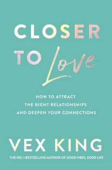 Closer to Love: How to Attract the Right Relationships and Deepen Your Connections