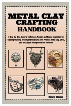 METAL CLAY CRAFTING HANDBOOK: Step-by-Step Guide to Techniques, Projects & Design Inspiration for Creating Stunning Jewelry & Sculptures with Precious Metal Clay, Silver, Gold & Copper for Beginners