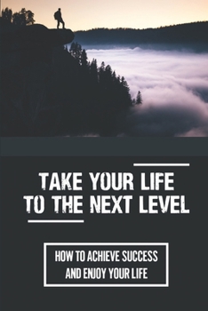 Paperback Take Your Life To The Next Level: How To Achieve Success And Enjoy Your Life: Message About Success Book
