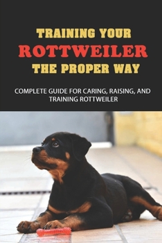 Paperback Training Your Rottweiler The Proper Way: Complete Guide For Caring, Raising, And Training Rottweiler: How To Navigate Behavior Problems In Rottweiler Book