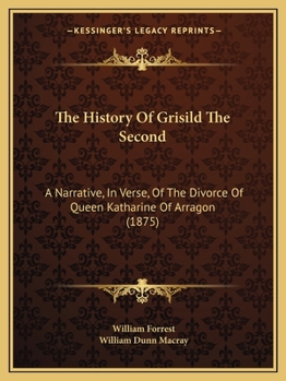 Paperback The History Of Grisild The Second: A Narrative, In Verse, Of The Divorce Of Queen Katharine Of Arragon (1875) Book