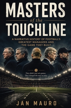 Masters of the Touchline: A Narrative History of Football's Greatest Managers and the Game They Built