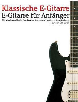 Klassische E-Gitarre: E-Gitarre F�r Anf�nger. Mit Musik Von Bach, Mozart, Beethoven Und Anderen Komponisten (in Noten Und Tabulatur)