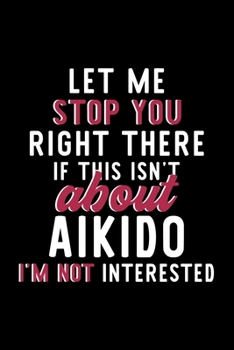 Let Me Stop You Right There If This Isn't About Aikido I'm Not Interested: Notebook for Aikido Lover | Great Christmas & Birthday Gift Idea for Aikido ... | Aikido Fan Diary | 120 pages 6x9 inches