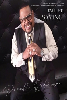 I'm Just Saying - A Collection of Inspirational Sayings from the Desk of Donald Robinson: Inspirational Sayings from the Desk of Donald Robinson