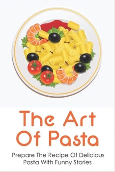 The Art Of Pasta: Prepare The Recipe Of Delicious Pasta With Funny Stories: How To Cook Pasta Dishes