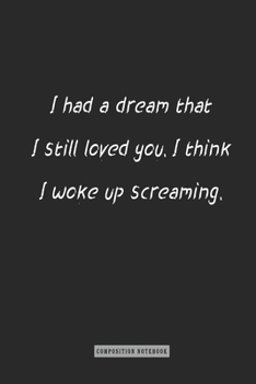Composition Notebook: I Had a Dream That I Still Loved You. I Think I Woke up Screaming : Notebook for You or As a Gift for Your Kids Boy or Girl to Use It in School or for You to Use at Home or at Yo