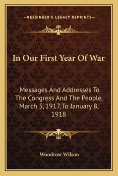In Our First Year Of War: Messages And Addresses To The Congress And The People, March 5, 1917, To January 8, 1918